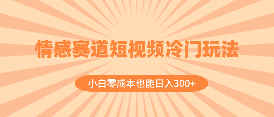 情感赛道短视频冷门玩法，小白零成本也能日入300+（教程+文案）-